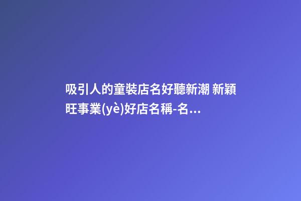 吸引人的童裝店名好聽新潮 新穎旺事業(yè)好店名稱-名學(xué)網(wǎng)-第1張-店鋪起名-玄機(jī)派